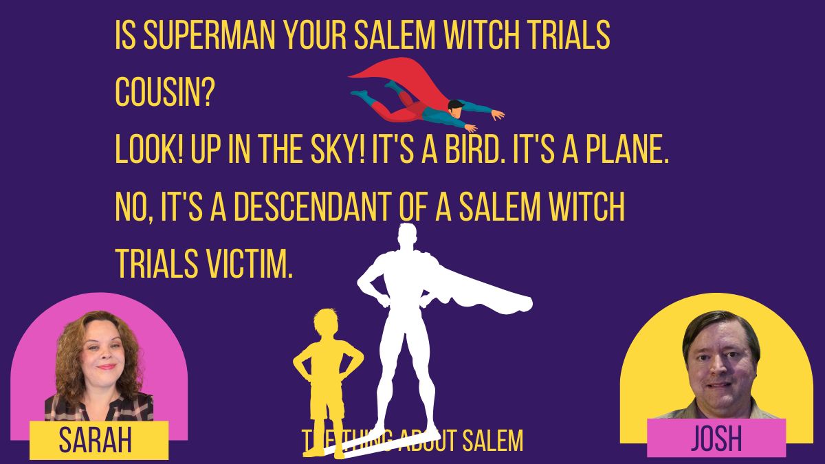 Transcript: Is Superman your Salem Witch Trials cousin? Look! Up in the sky! It’s a bird. It’s a plane. No, it’s a descendant of a Salem Witch Trials victim.